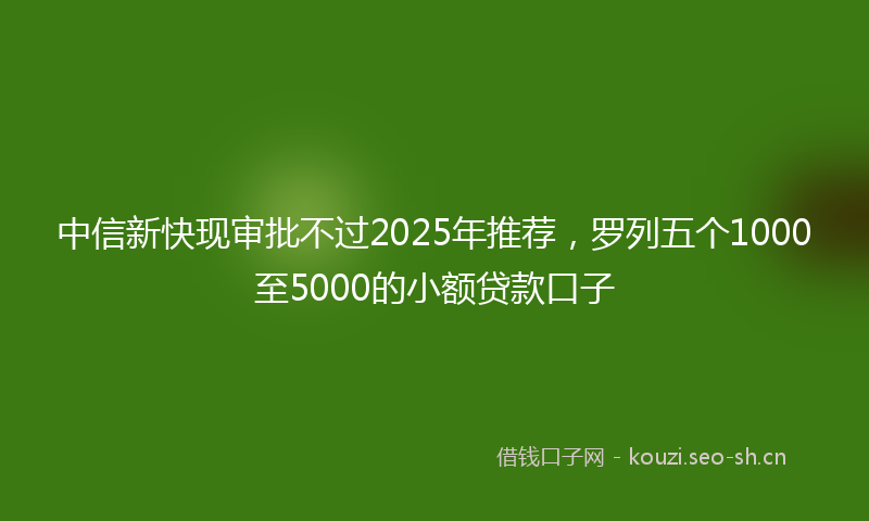 中信新快现审批不过2025年推荐，罗列五个1000至5000的小额贷款口子