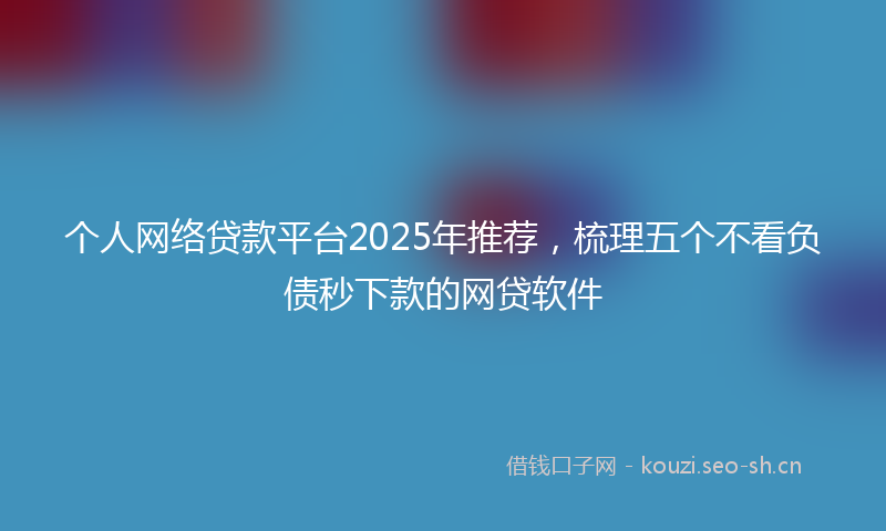 个人网络贷款平台2025年推荐，梳理五个不看负债秒下款的网贷软件