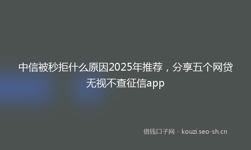 中信被秒拒什么原因2025年推荐，分享五个网贷无视不查征信app