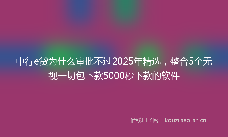 中行e贷为什么审批不过2025年精选，整合5个无视一切包下款5000秒下款的软件