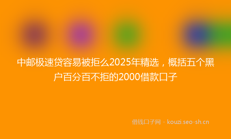 中邮极速贷容易被拒么2025年精选，概括五个黑户百分百不拒的2000借款口子