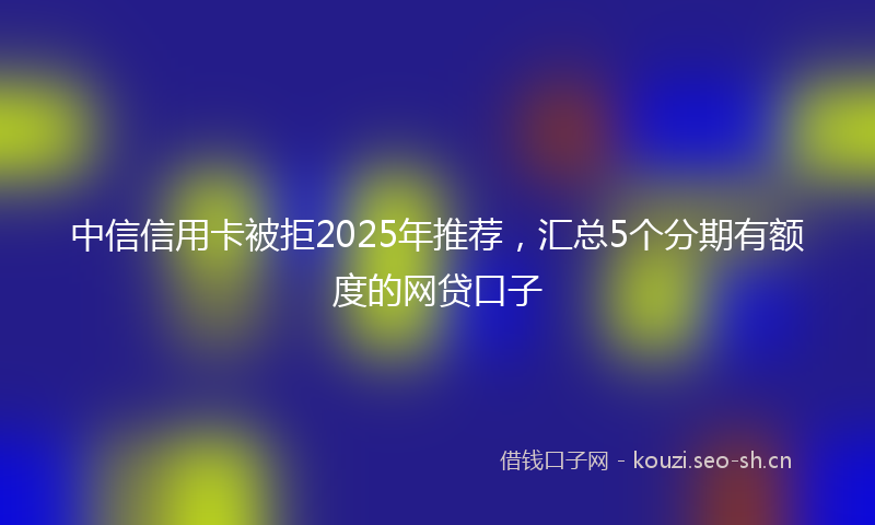 中信信用卡被拒2025年推荐，汇总5个分期有额度的网贷口子