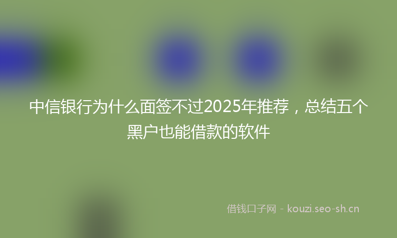 中信银行为什么面签不过2025年推荐，总结五个黑户也能借款的软件