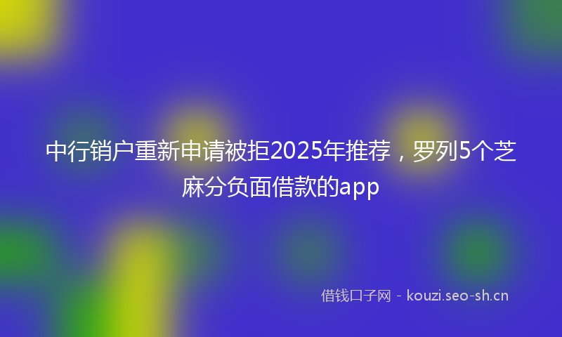 中行销户重新申请被拒2025年推荐，罗列5个芝麻分负面借款的app