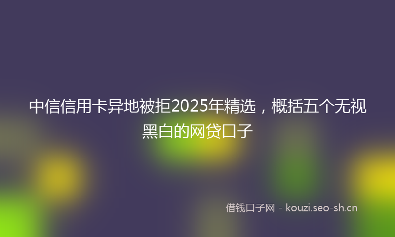 中信信用卡异地被拒2025年精选，概括五个无视黑白的网贷口子