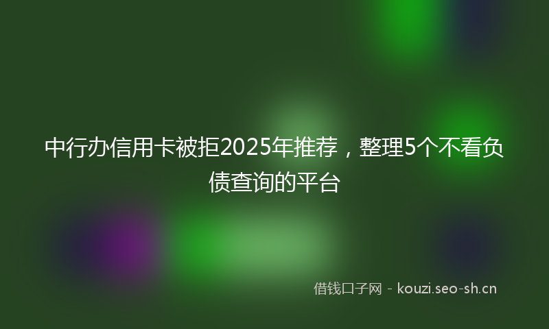 中行办信用卡被拒2025年推荐,整理5个不看负债查询的平台