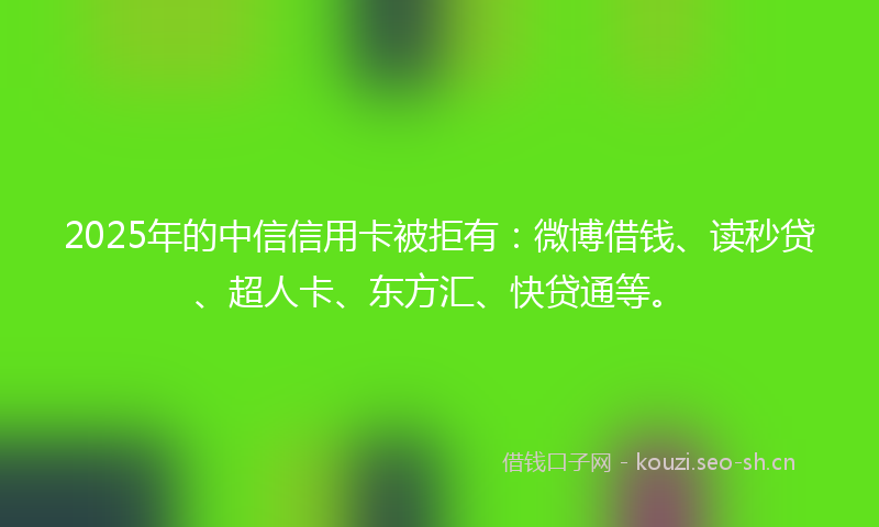 2025年的中信信用卡被拒有：微博借钱、读秒贷、超人卡、东方汇、快贷通等。