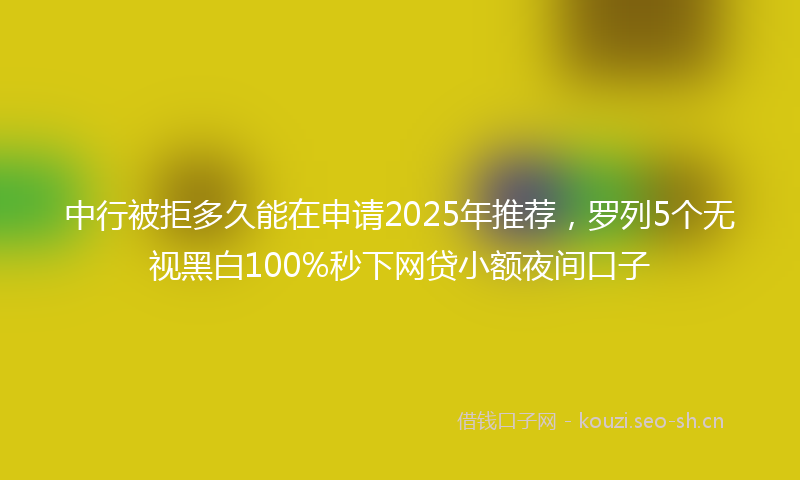 中行被拒多久能在申请2025年推荐，罗列5个无视黑白100%秒下网贷小额夜间口子