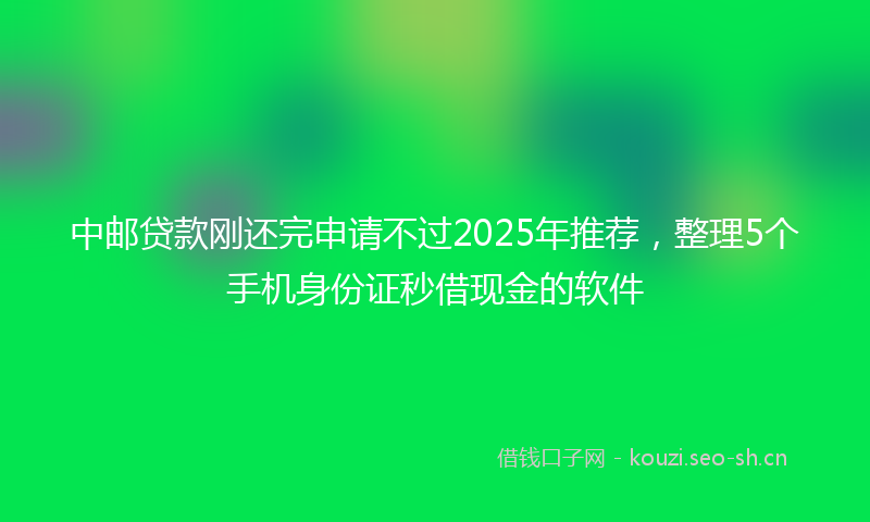 中邮贷款刚还完申请不过2025年推荐，整理5个手机身份证秒借现金的软件