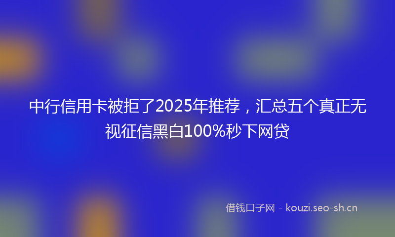 中行信用卡被拒了2025年推荐，汇总五个真正无视征信黑白100%秒下网贷