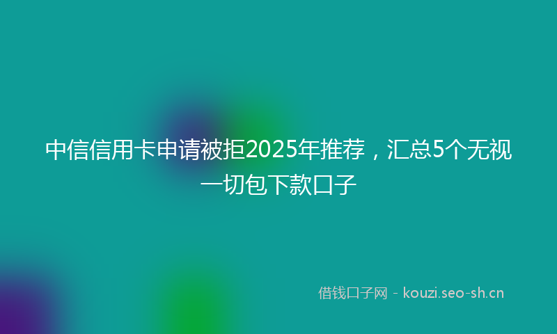 中信信用卡申请被拒2025年推荐，汇总5个无视一切包下款口子