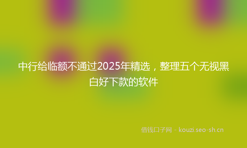 中行给临额不通过2025年精选，整理五个无视黑白好下款的软件