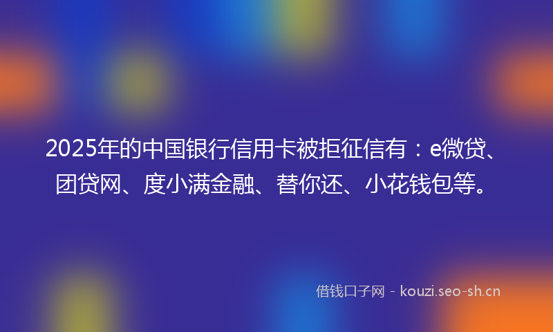 2025年的中国银行信用卡被拒征信有：e微贷、团贷网、度小满金融、替你还、小花钱包等。