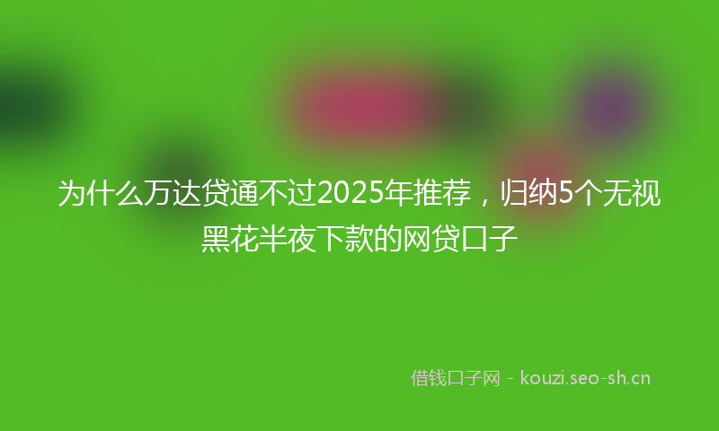 为什么万达贷通不过2025年推荐，归纳5个无视黑花半夜下款的网贷口子