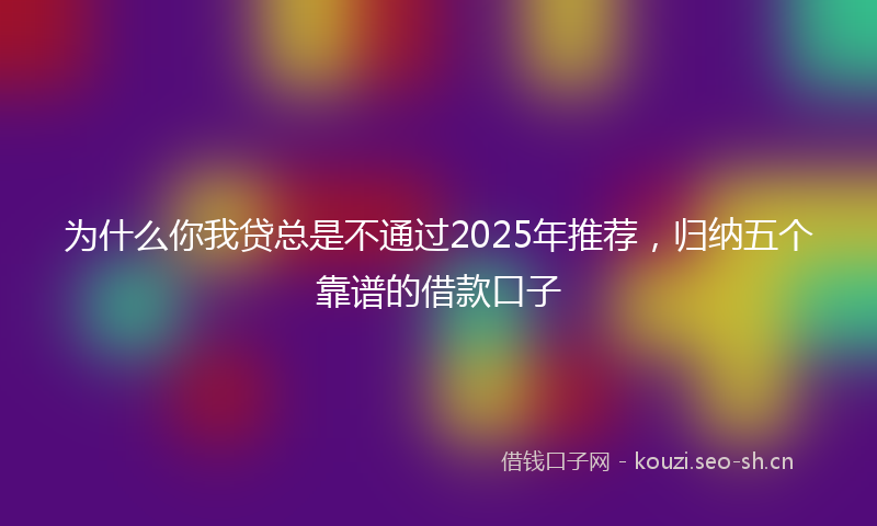 为什么你我贷总是不通过2025年推荐，归纳五个靠谱的借款口子