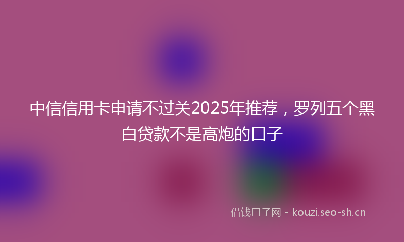 中信信用卡申请不过关2025年推荐，罗列五个黑白贷款不是高炮的口子