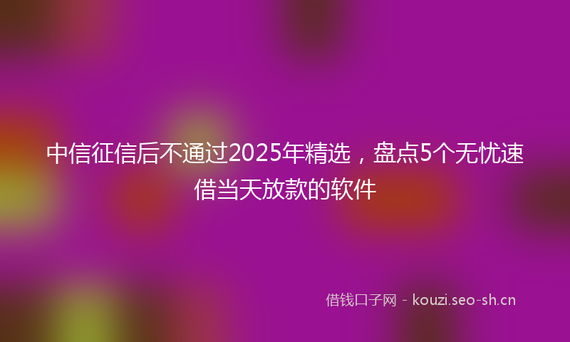 中信征信后不通过2025年精选，盘点5个无忧速借当天放款的软件