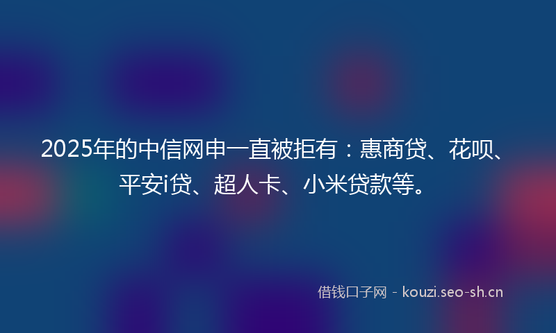 2025年的中信网申一直被拒有：惠商贷、花呗、平安i贷、超人卡、小米贷款等。