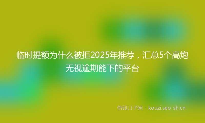 临时提额为什么被拒2025年推荐，汇总5个高炮无视逾期能下的平台