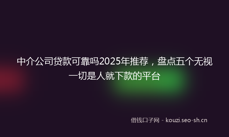 中介公司贷款可靠吗2025年推荐，盘点五个无视一切是人就下款的平台