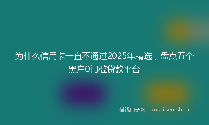 为什么信用卡一直不通过2025年精选,盘点五个黑户0门槛贷款平台