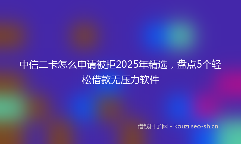 中信二卡怎么申请被拒2025年精选，盘点5个轻松借款无压力软件