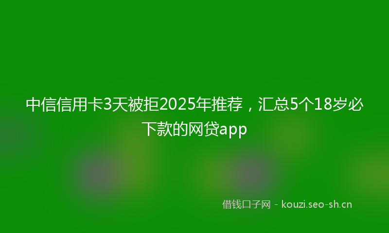 中信信用卡3天被拒2025年推荐，汇总5个18岁必下款的网贷app