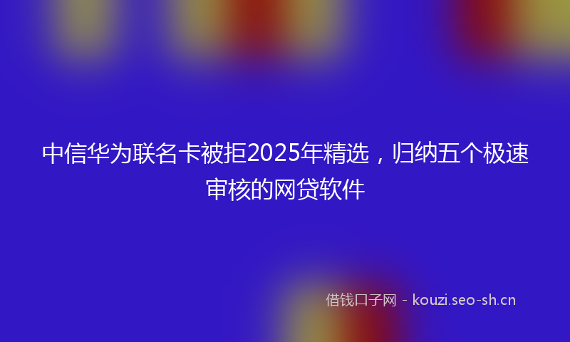 中信华为联名卡被拒2025年精选，归纳五个极速审核的网贷软件