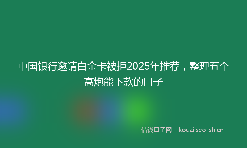中国银行邀请白金卡被拒2025年推荐，整理五个高炮能下款的口子