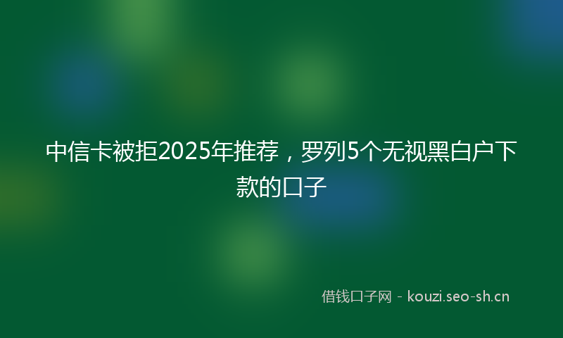 中信卡被拒2025年推荐，罗列5个无视黑白户下款的口子