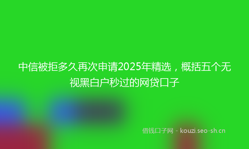 中信被拒多久再次申请2025年精选，概括五个无视黑白户秒过的网贷口子