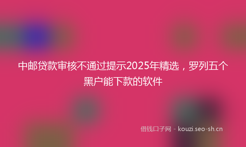 中邮贷款审核不通过提示2025年精选，罗列五个黑户能下款的软件