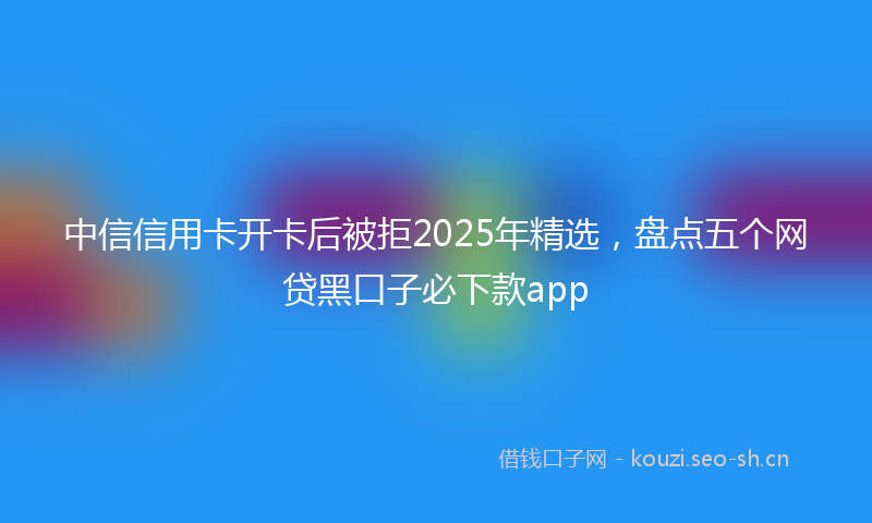 中信信用卡开卡后被拒2025年精选，盘点五个网贷黑口子必下款app