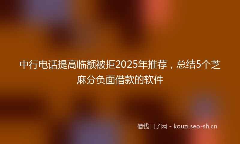 中行电话提高临额被拒2025年推荐,总结5个芝麻分负面借款的软件