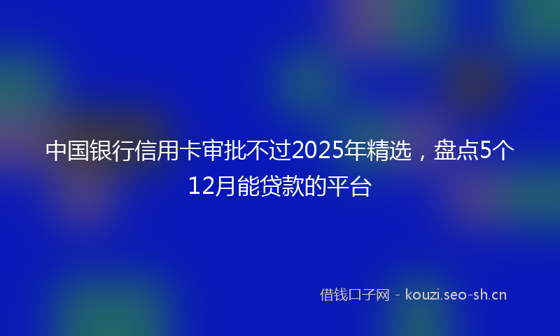 中国银行信用卡审批不过2025年精选，盘点5个12月能贷款的平台