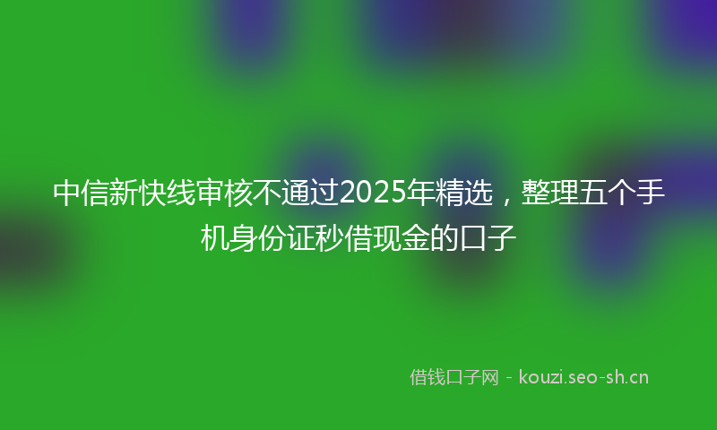 中信新快线审核不通过2025年精选，整理五个手机身份证秒借现金的口子