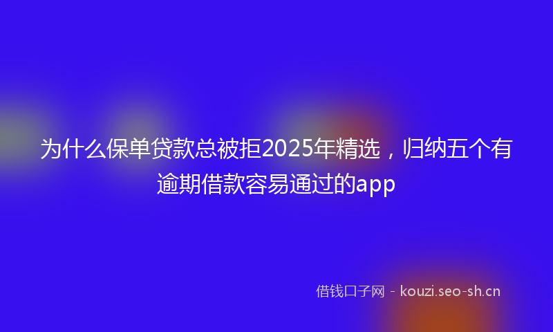 为什么保单贷款总被拒2025年精选，归纳五个有逾期借款容易通过的app