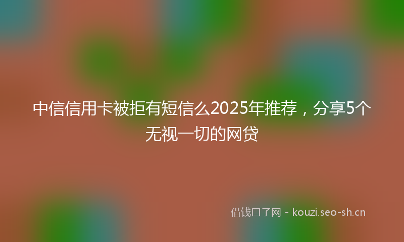中信信用卡被拒有短信么2025年推荐，分享5个无视一切的网贷