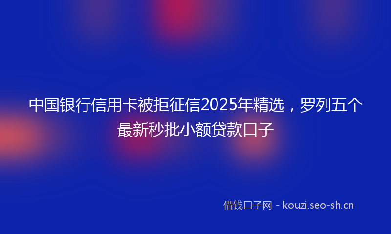 中国银行信用卡被拒征信2025年精选，罗列五个最新秒批小额贷款口子