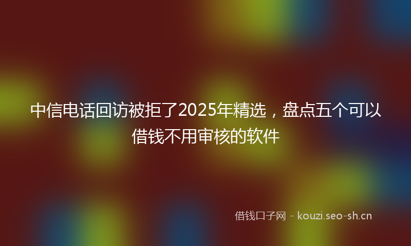 中信电话回访被拒了2025年精选，盘点五个可以借钱不用审核的软件