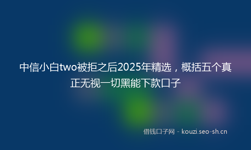 中信小白two被拒之后2025年精选，概括五个真正无视一切黑能下款口子