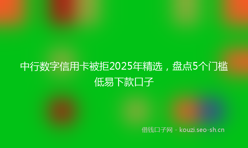 中行数字信用卡被拒2025年精选，盘点5个门槛低易下款口子