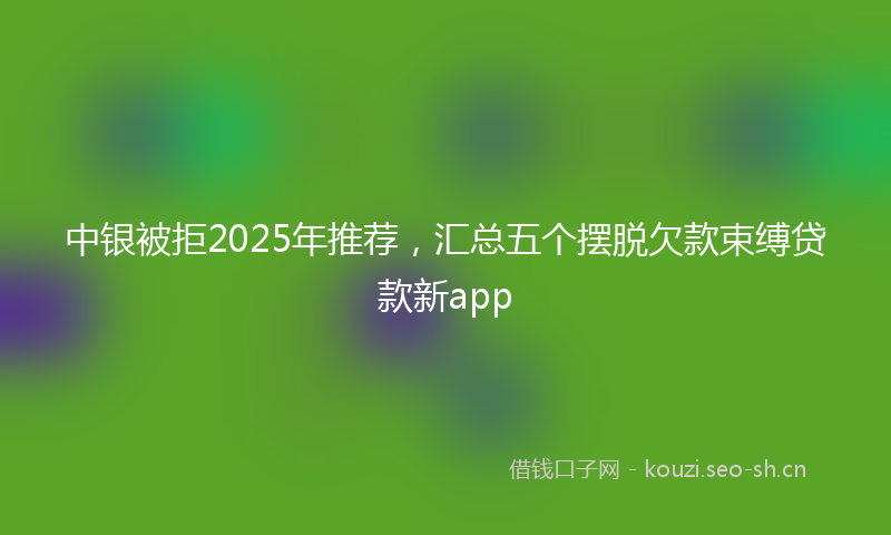 中银被拒2025年推荐，汇总五个摆脱欠款束缚贷款新app