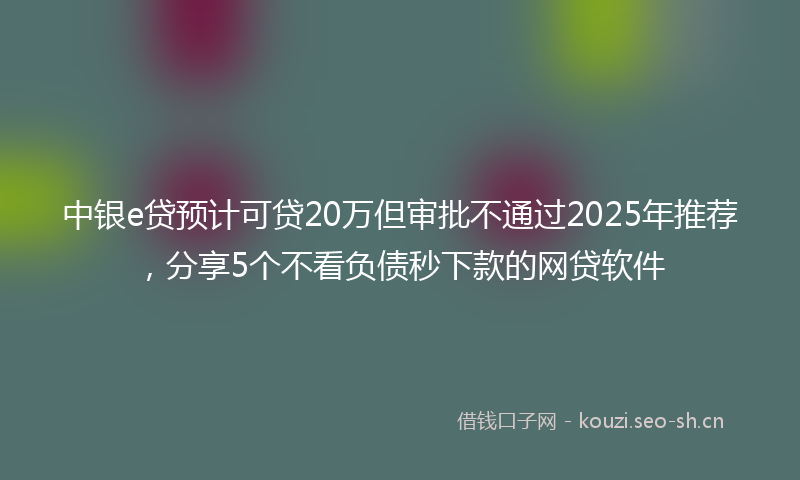 中银e贷预计可贷20万但审批不通过2025年推荐,分享5个不看负债秒下款的网贷软件