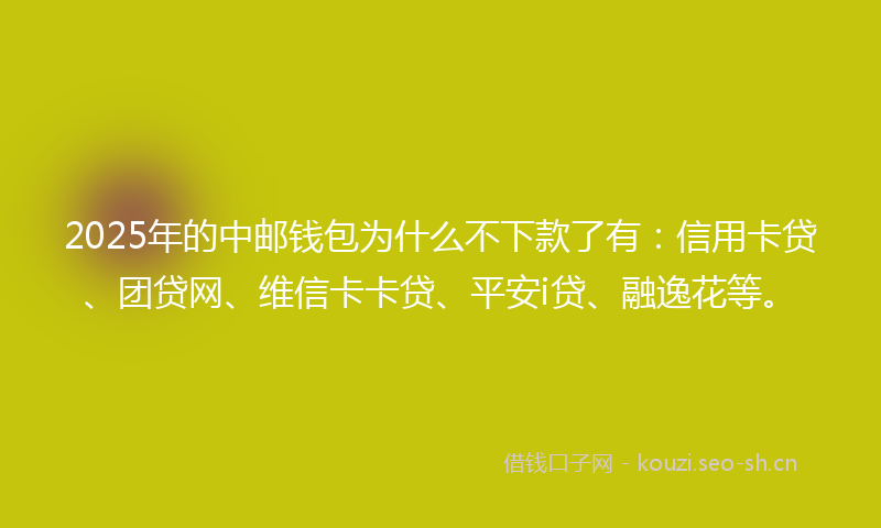 2025年的中邮钱包为什么不下款了有：信用卡贷、团贷网、维信卡卡贷、平安i贷、融逸花等。