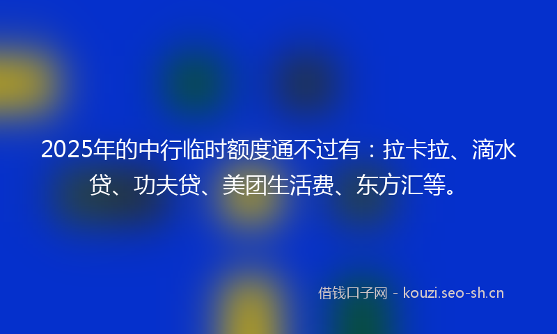 2025年的中行临时额度通不过有：拉卡拉、滴水贷、功夫贷、美团生活费、东方汇等。