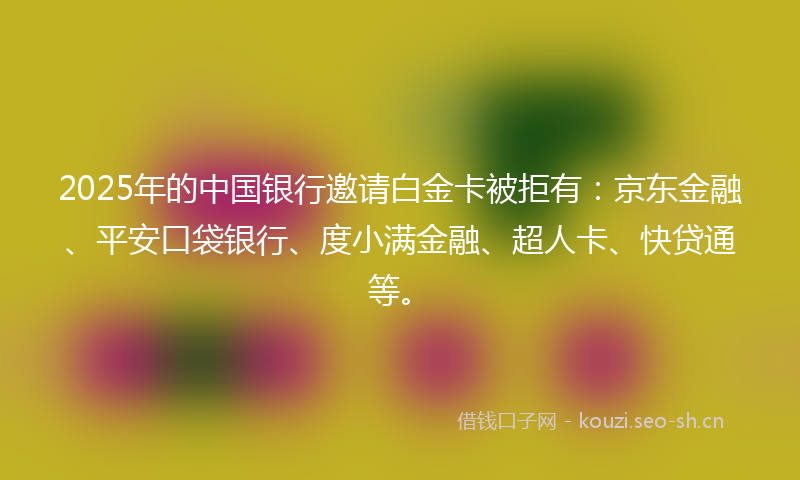 2025年的中国银行邀请白金卡被拒有：京东金融、平安口袋银行、度小满金融、超人卡、快贷通等。