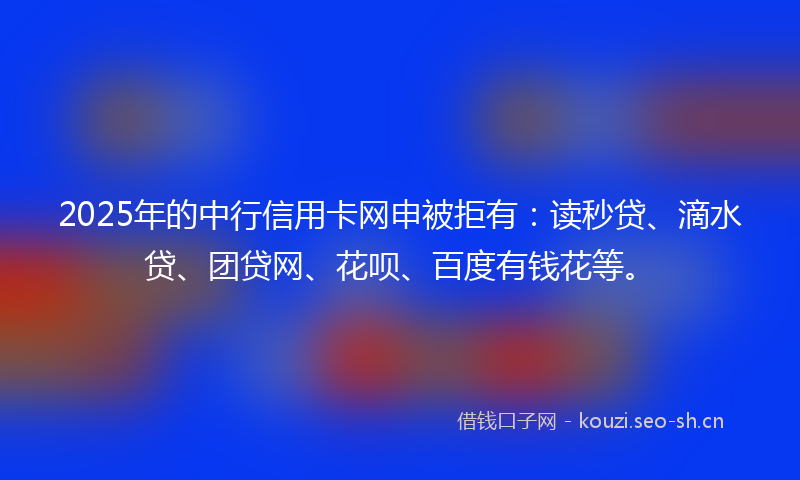 2025年的中行信用卡网申被拒有：读秒贷、滴水贷、团贷网、花呗、百度有钱花等。