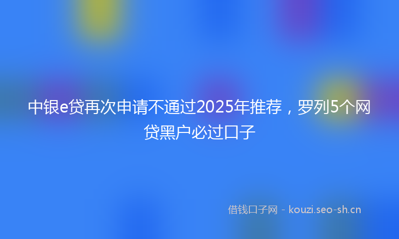 中银e贷再次申请不通过2025年推荐,罗列5个网贷黑户必过口子