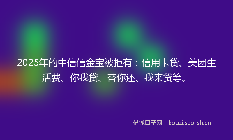2025年的中信信金宝被拒有：信用卡贷、美团生活费、你我贷、替你还、我来贷等。